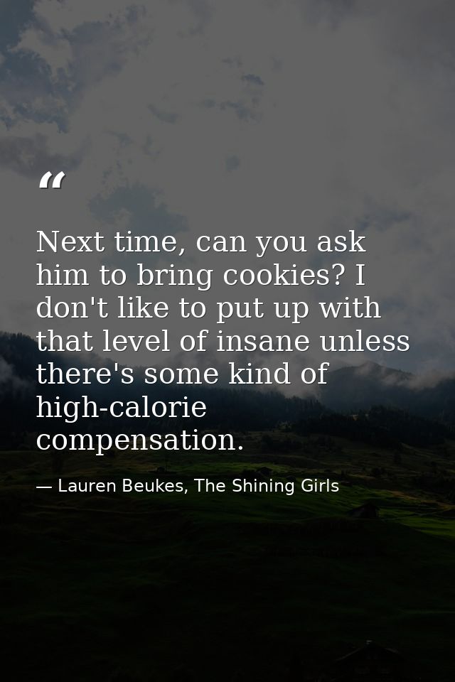 Next time, can you ask him to bring cookies? I don't like to put up with that level of insane unless there's some kind o — Lauren Beukes, The Shining Girls