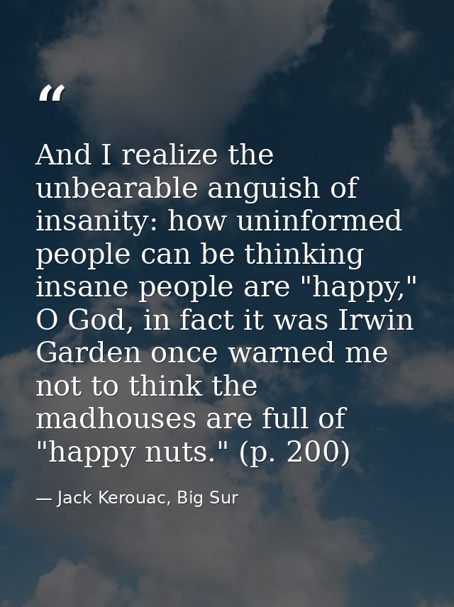 And I realize the unbearable anguish of insanity: how uninformed people can be thinking insane people are "happy," O God — Jack Kerouac, Big Sur