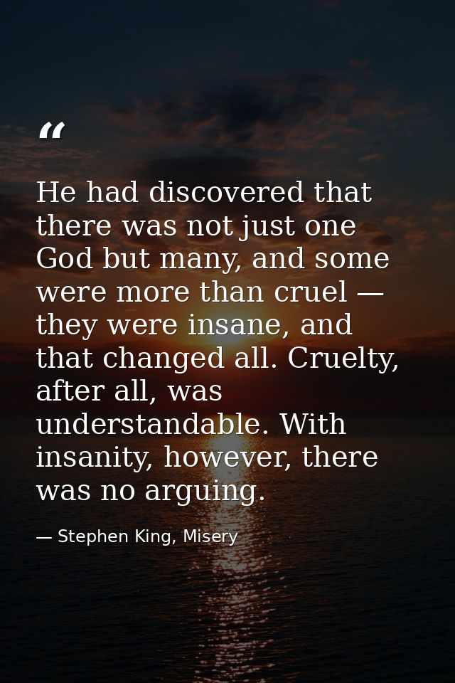 He had discovered that there was not just one God but many, and some were more than cruel — they were insane, and that c — Stephen King, Misery