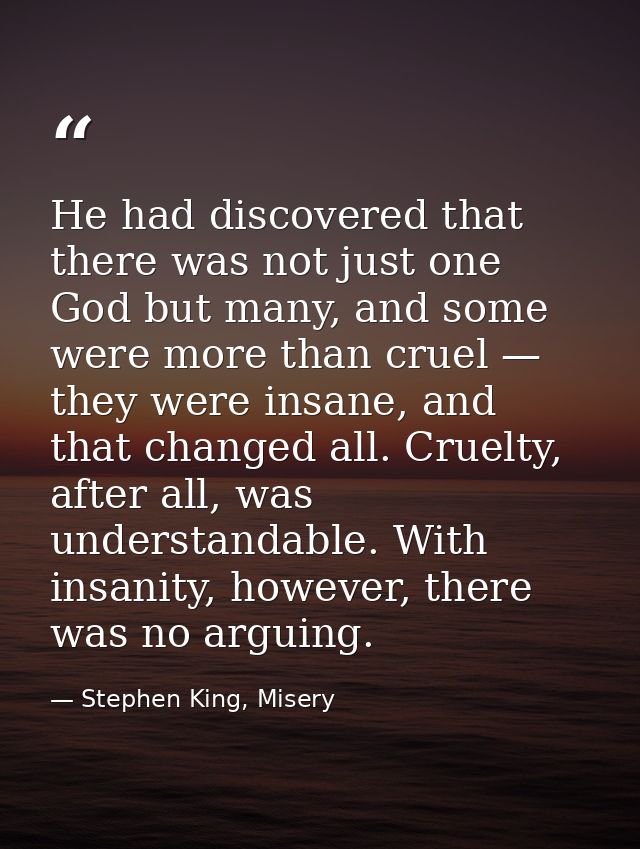He had discovered that there was not just one God but many, and some were more than cruel — they were insane, and that c — Stephen King, Misery