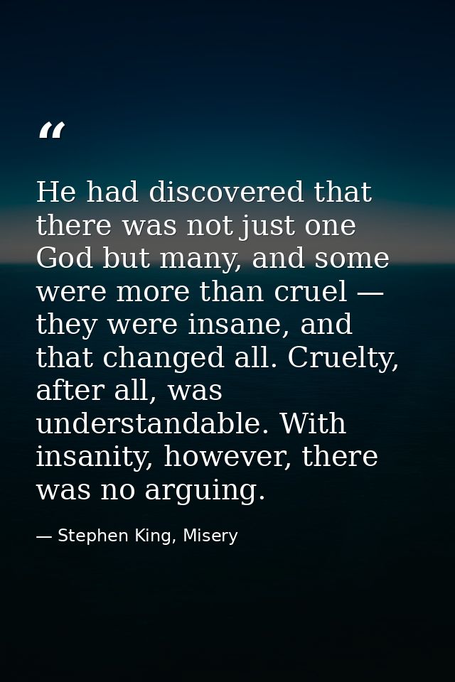 He had discovered that there was not just one God but many, and some were more than cruel — they were insane, and that c — Stephen King, Misery