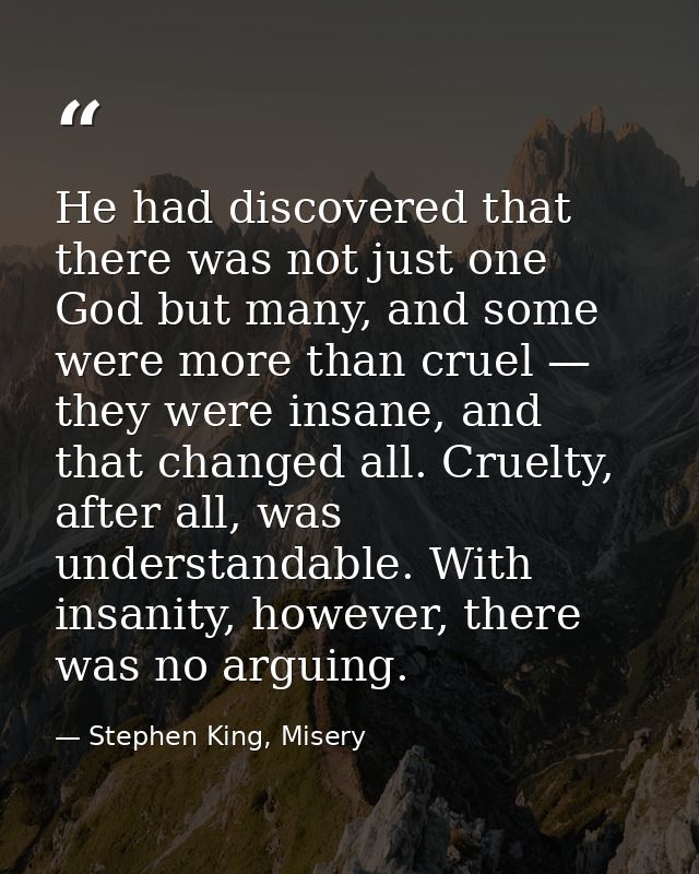 He had discovered that there was not just one God but many, and some were more than cruel — they were insane, and that c — Stephen King, Misery
