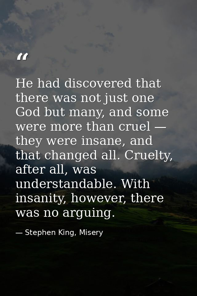 He had discovered that there was not just one God but many, and some were more than cruel — they were insane, and that c — Stephen King, Misery