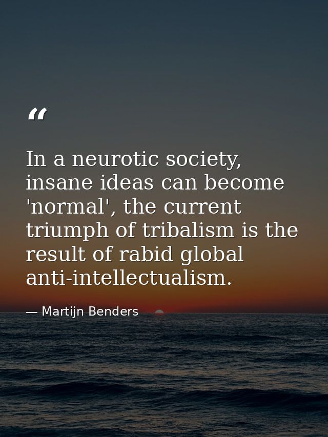 In a neurotic society, insane ideas can become 'normal', the current triumph of tribalism is the result of rabid global  — Martijn Benders