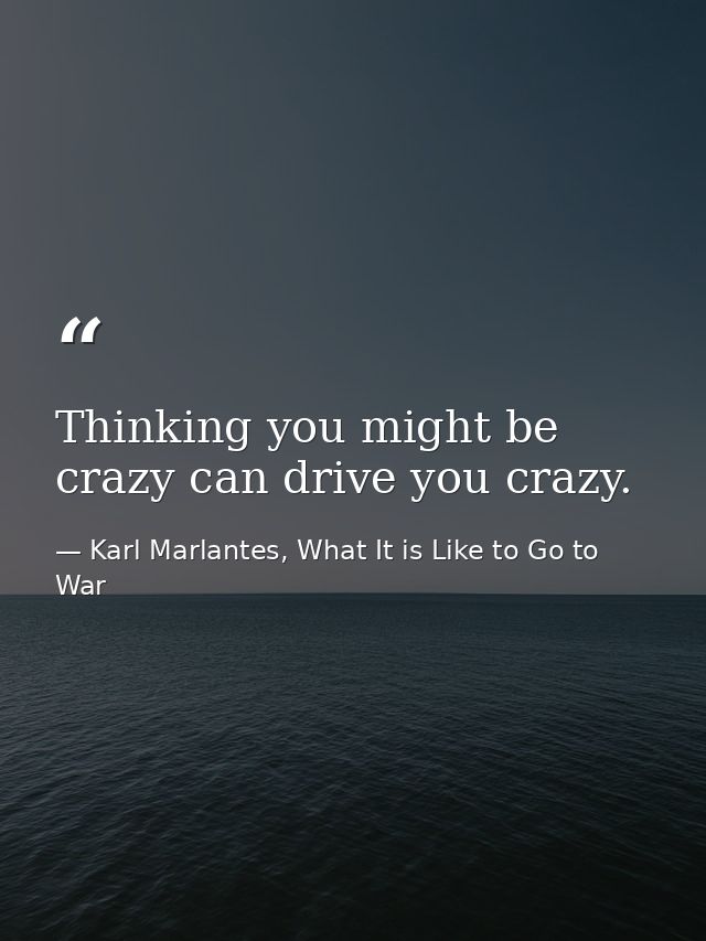 Thinking you might be crazy can drive you crazy. — Karl Marlantes, What It is Like to Go to War
