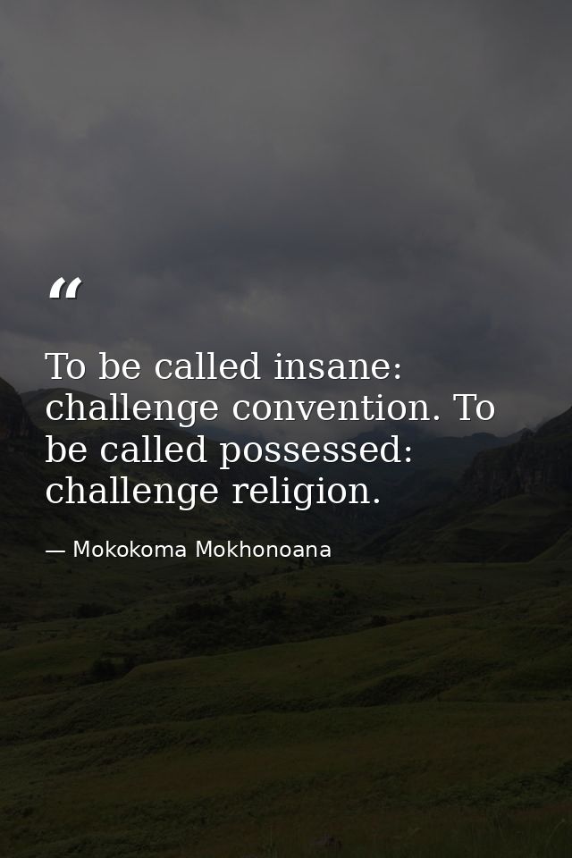 To be called insane: challenge convention. To be called possessed: challenge religion. — Mokokoma Mokhonoana