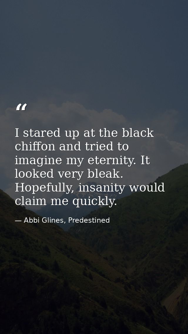 I stared up at the black chiffon and tried to imagine my eternity. It looked very bleak. Hopefully, insanity would claim — Abbi Glines, Predestined