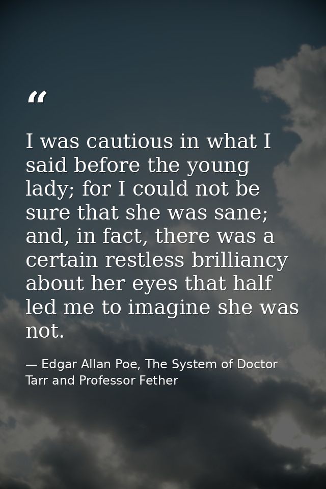 I was cautious in what I said before the young lady; for I could not be sure that she was sane; and, in fact, there was  — Edgar Allan Poe, The System of Doctor Tarr and Professor Fether