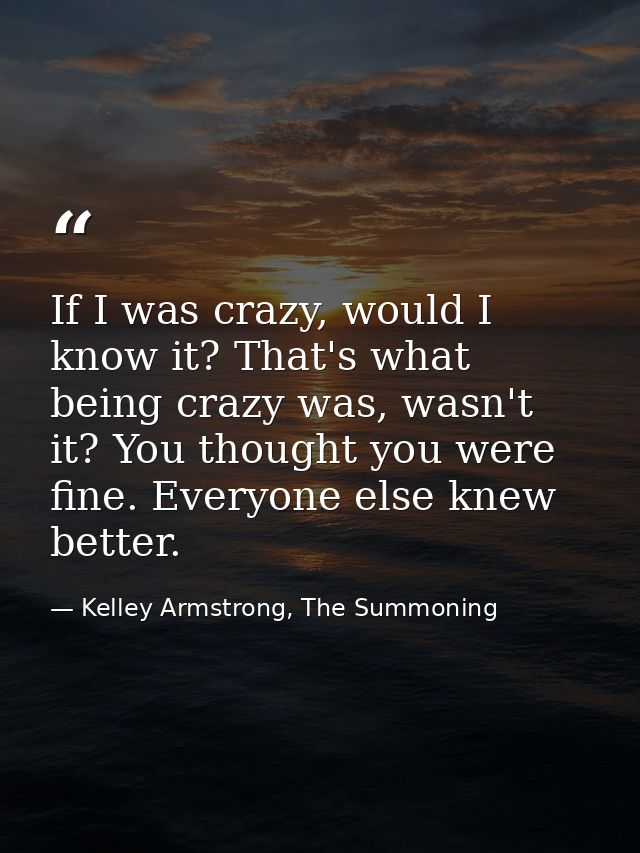 If I was crazy, would I know it? That's what being crazy was, wasn't it? You thought you were fine. Everyone else knew b — Kelley Armstrong, The Summoning