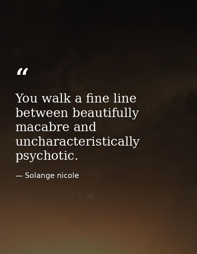 You walk a fine line between beautifully macabre and uncharacteristically psychotic. — Solange nicole