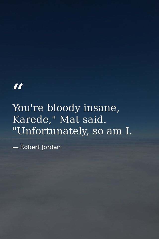 You're bloody insane, Karede," Mat said. "Unfortunately, so am I. — Robert Jordan