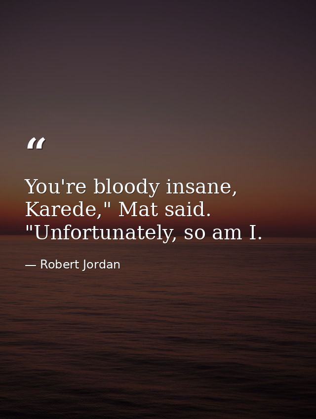 You're bloody insane, Karede," Mat said. "Unfortunately, so am I. — Robert Jordan