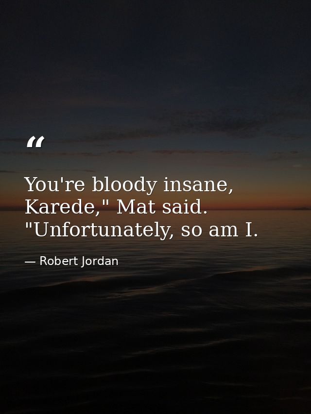 You're bloody insane, Karede," Mat said. "Unfortunately, so am I. — Robert Jordan