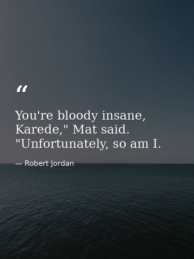 You're bloody insane, Karede," Mat said. "Unfortunately, so am I. — Robert Jordan