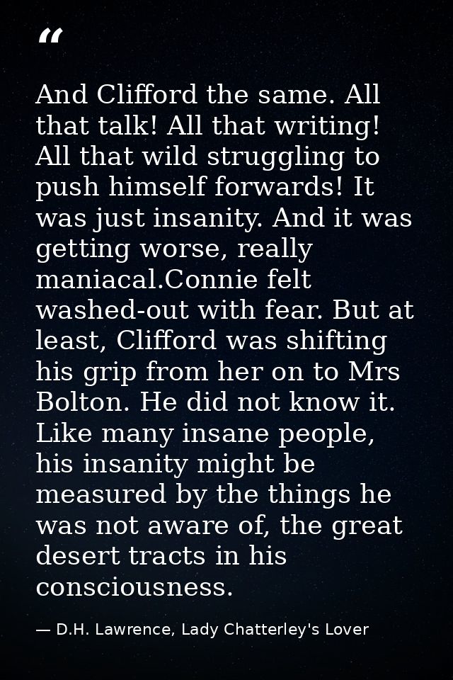 And Clifford the same. All that talk! All that writing! All that wild struggling to push himself forwards! It was just i — D.H. Lawrence, Lady Chatterley's Lover