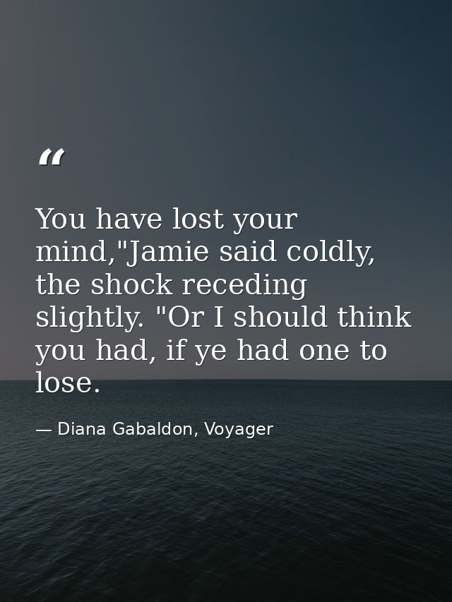 You have lost your mind,"Jamie said coldly, the shock receding slightly. "Or I should think you had, if ye had one to lo — Diana Gabaldon, Voyager