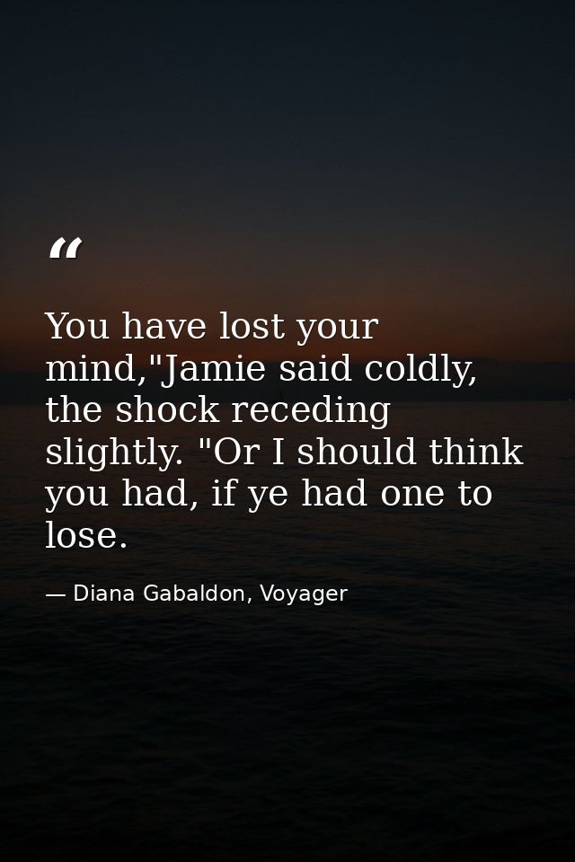 You have lost your mind,"Jamie said coldly, the shock receding slightly. "Or I should think you had, if ye had one to lo — Diana Gabaldon, Voyager