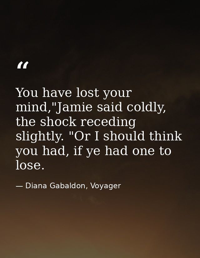 You have lost your mind,"Jamie said coldly, the shock receding slightly. "Or I should think you had, if ye had one to lo — Diana Gabaldon, Voyager