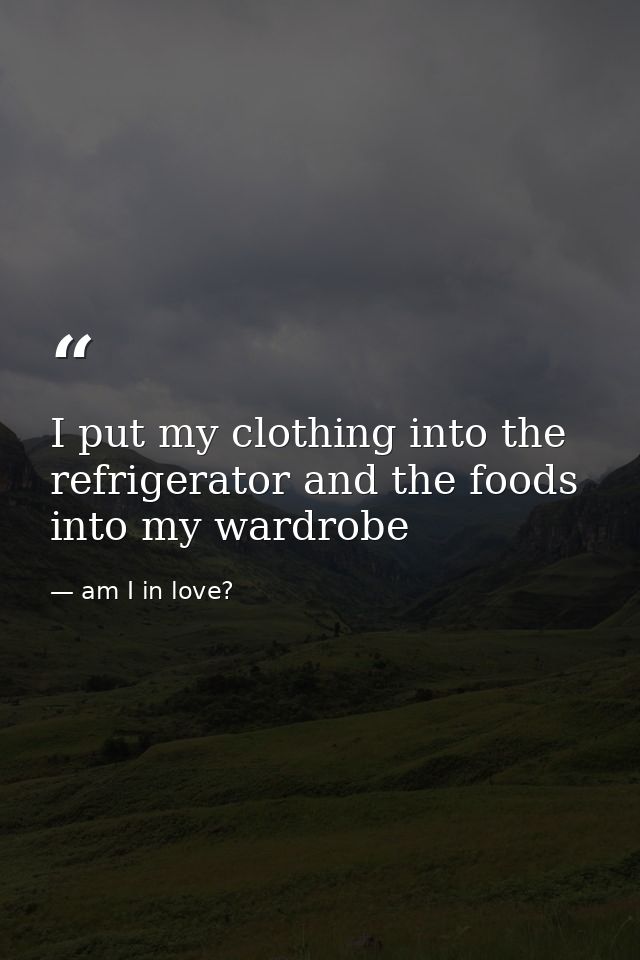 I put my clothing into the refrigerator and the foods into my wardrobe — am I in love?