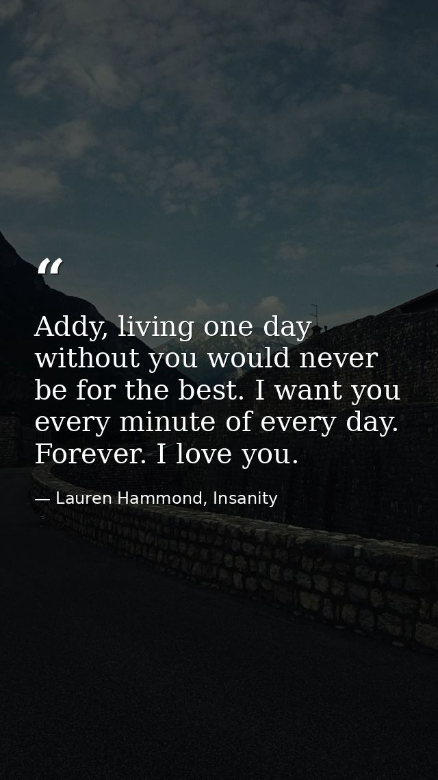 Addy, living one day without you would never be for the best. I want you every minute of every day. Forever. I love you. — Lauren Hammond, Insanity
