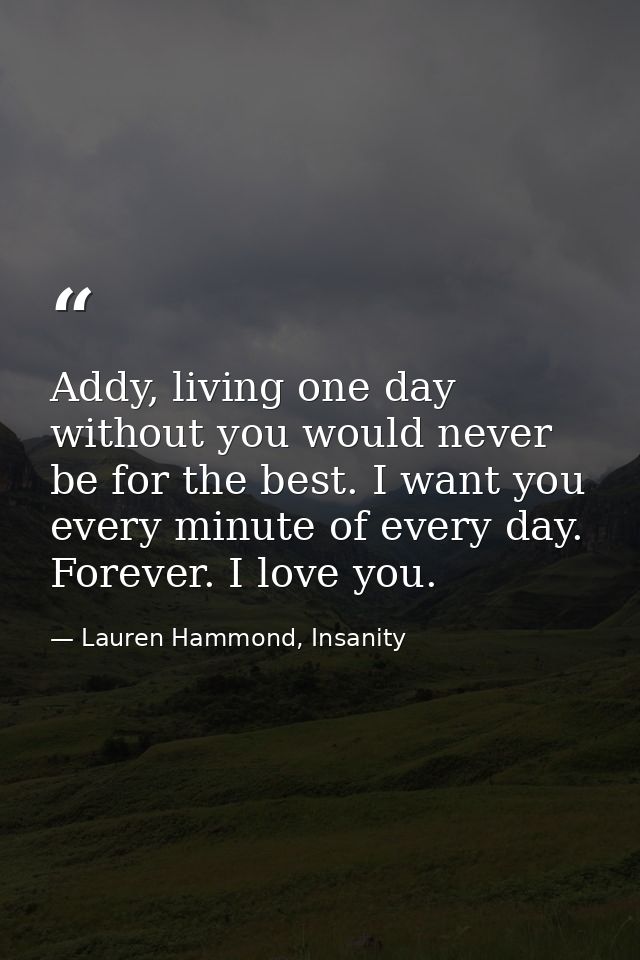 Addy, living one day without you would never be for the best. I want you every minute of every day. Forever. I love you. — Lauren Hammond, Insanity