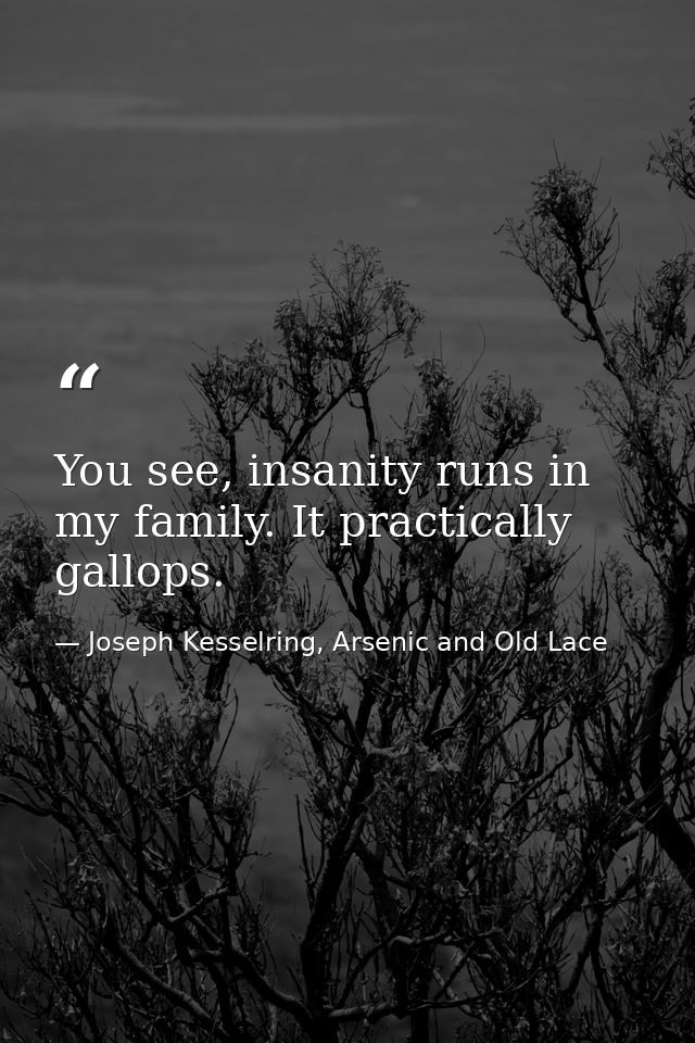 You see, insanity runs in my family. It practically gallops. — Joseph Kesselring, Arsenic and Old Lace