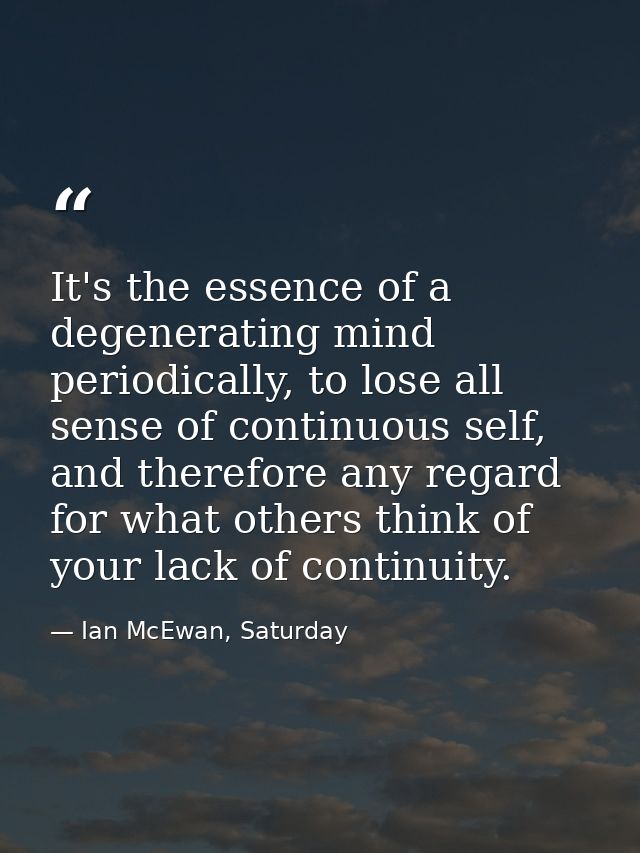 It's the essence of a degenerating mind periodically, to lose all sense of continuous self, and therefore any regard for — Ian McEwan, Saturday