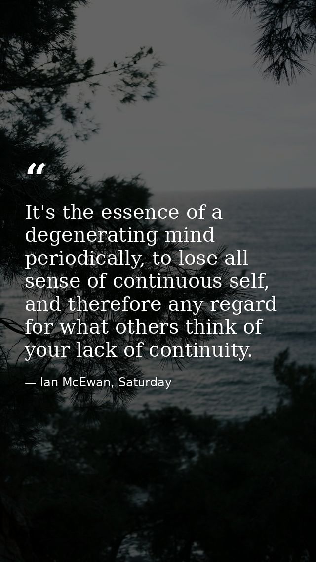 It's the essence of a degenerating mind periodically, to lose all sense of continuous self, and therefore any regard for — Ian McEwan, Saturday