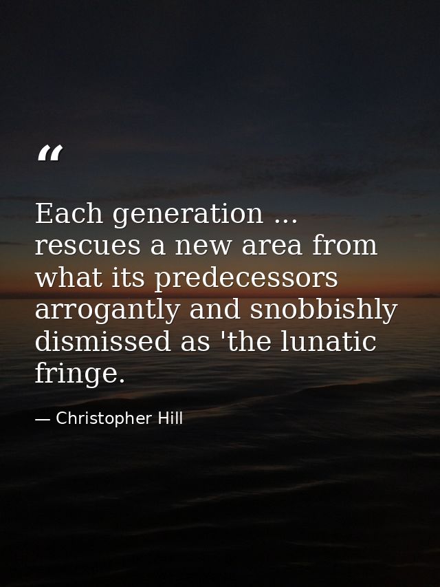 Each generation ... rescues a new area from what its predecessors arrogantly and snobbishly dismissed as 'the lunatic fr — Christopher Hill