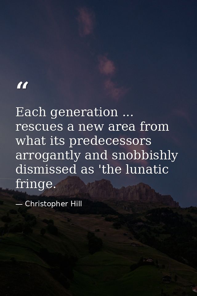Each generation ... rescues a new area from what its predecessors arrogantly and snobbishly dismissed as 'the lunatic fr — Christopher Hill
