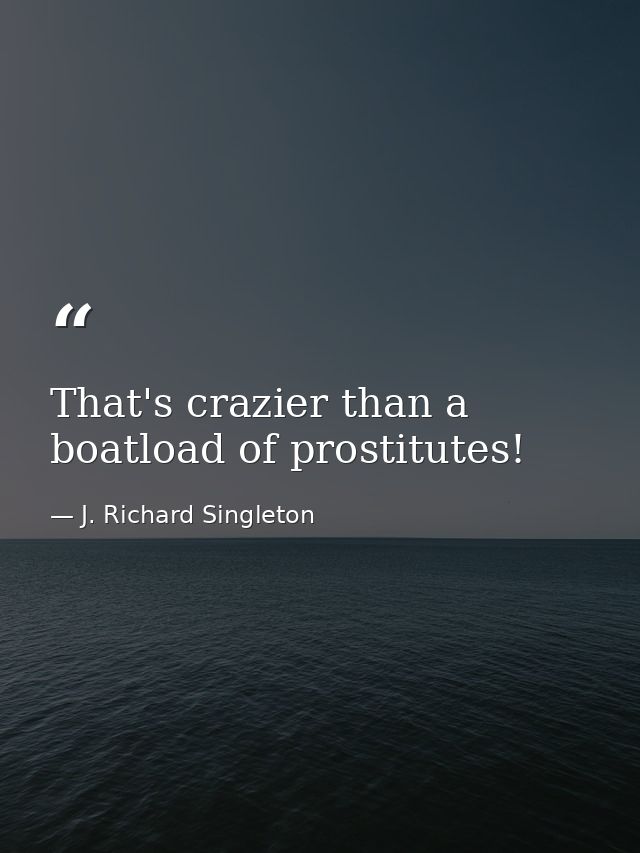 That's crazier than a boatload of prostitutes! — J. Richard Singleton