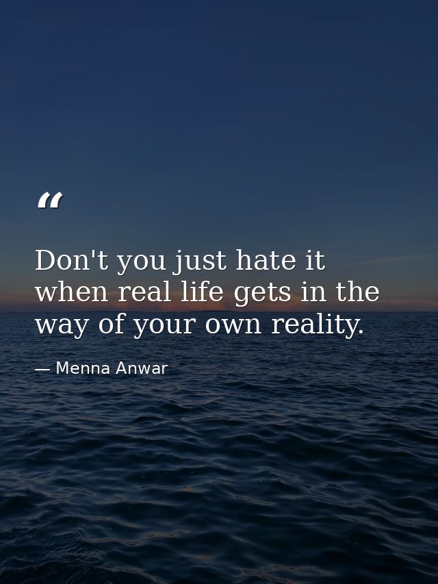 Don't you just hate it when real life gets in the way of your own reality. — Menna Anwar