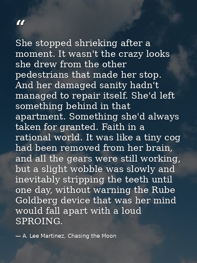 She stopped shrieking after a moment. It wasn't the crazy looks she drew from the other pedestrians that made her stop.  — A. Lee Martinez, Chasing the Moon
