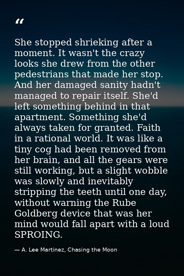 She stopped shrieking after a moment. It wasn't the crazy looks she drew from the other pedestrians that made her stop.  — A. Lee Martinez, Chasing the Moon