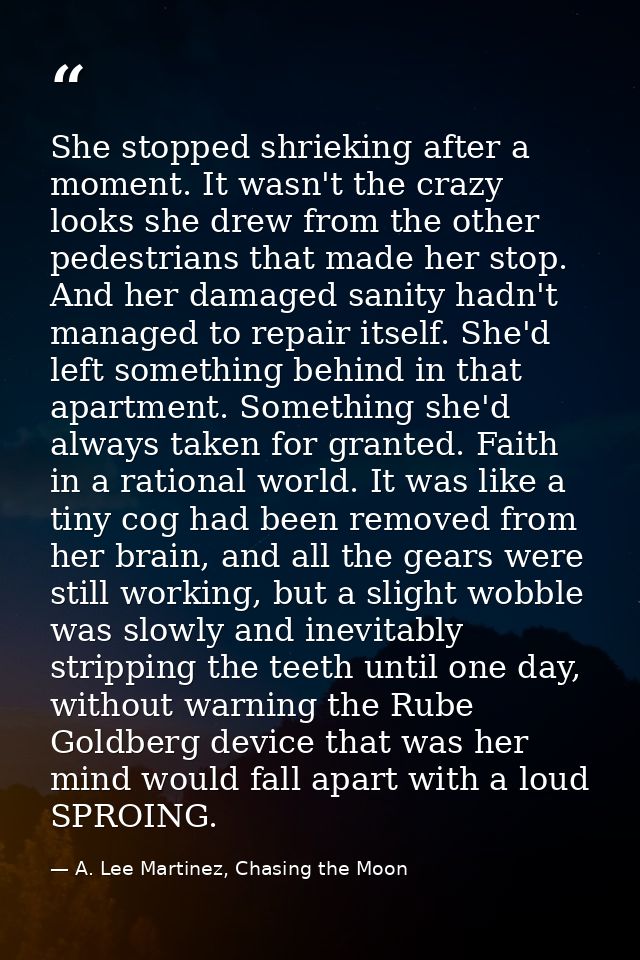She stopped shrieking after a moment. It wasn't the crazy looks she drew from the other pedestrians that made her stop.  — A. Lee Martinez, Chasing the Moon