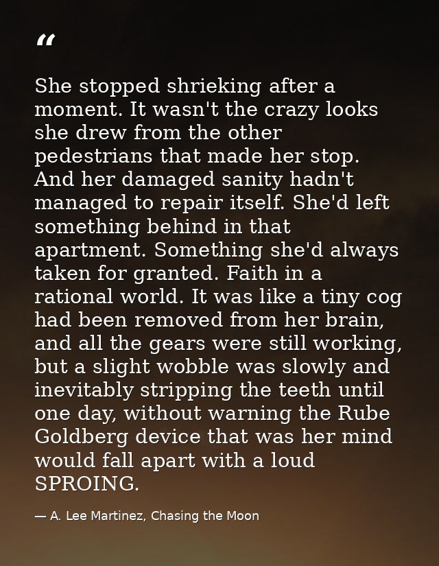 She stopped shrieking after a moment. It wasn't the crazy looks she drew from the other pedestrians that made her stop.  — A. Lee Martinez, Chasing the Moon