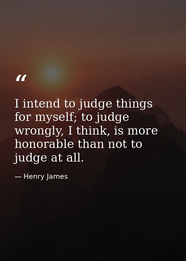 I intend to judge things for myself; to judge wrongly, I think, is more honorable than not to judge at all. — Henry James