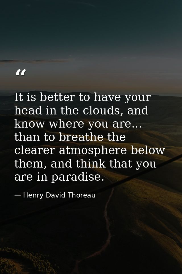 It is better to have your head in the clouds, and know where you are... than to breathe the clearer atmosphere below the — Henry David Thoreau