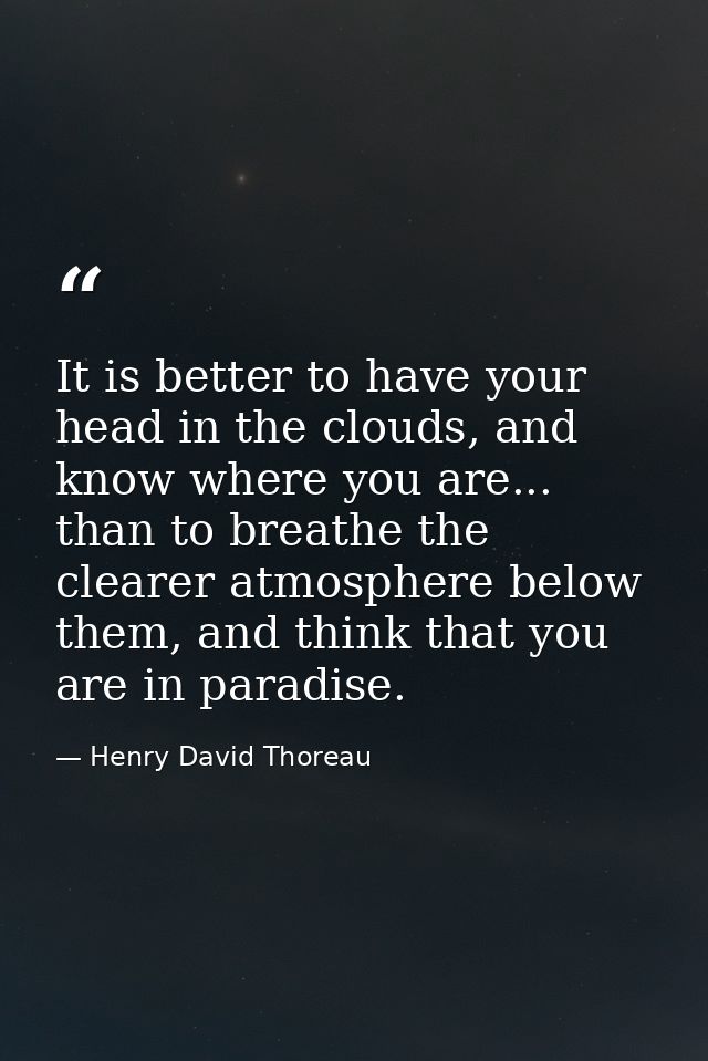 It is better to have your head in the clouds, and know where you are... than to breathe the clearer atmosphere below the — Henry David Thoreau