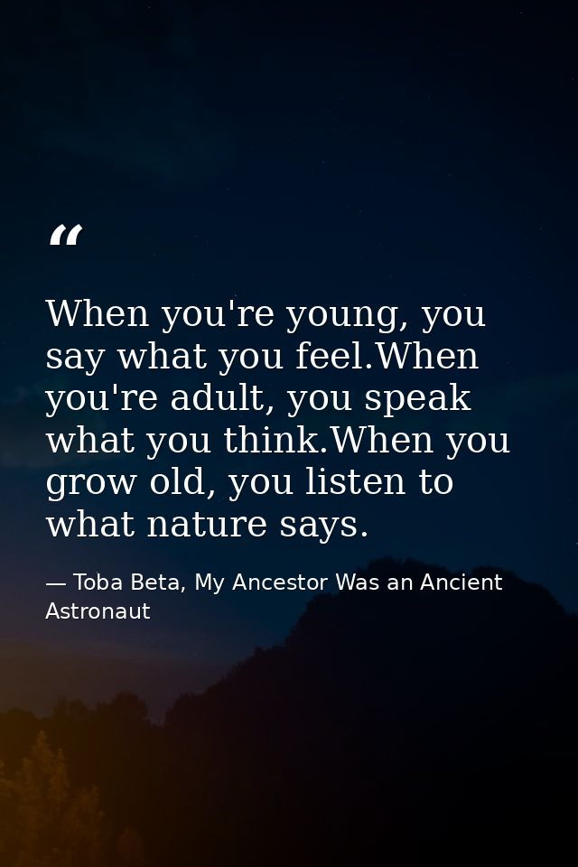 When you're young, you say what you feel.When you're adult, you speak what you think.When you grow old, you listen to wh — Toba Beta, My Ancestor Was an Ancient Astronaut