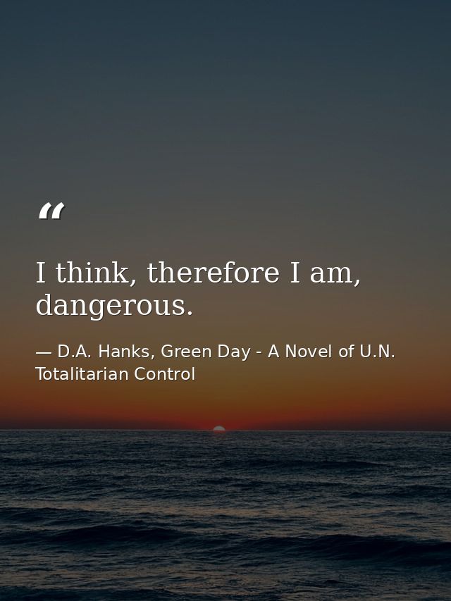 I think, therefore I am, dangerous. — D.A. Hanks, Green Day - A Novel of U.N. Totalitarian Control