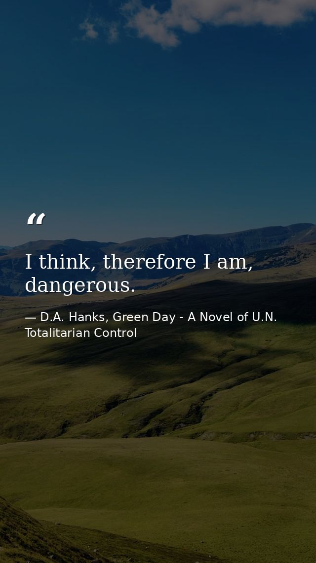 I think, therefore I am, dangerous. — D.A. Hanks, Green Day - A Novel of U.N. Totalitarian Control