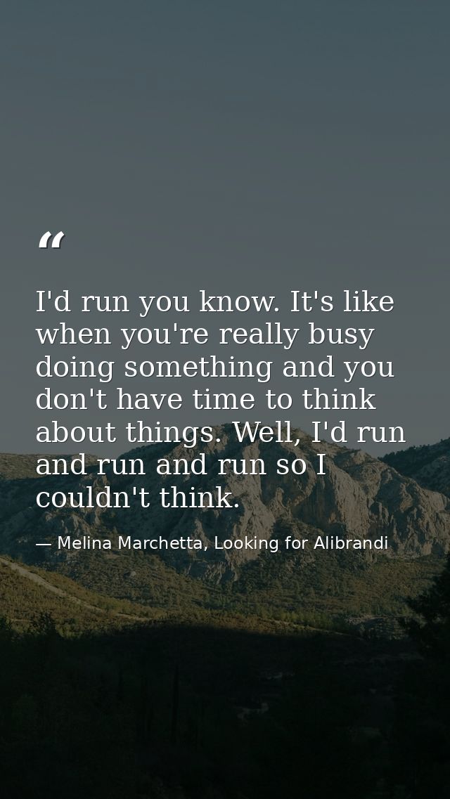 I'd run you know. It's like when you're really busy doing something and you don't have time to think about things. Well, — Melina Marchetta, Looking for Alibrandi