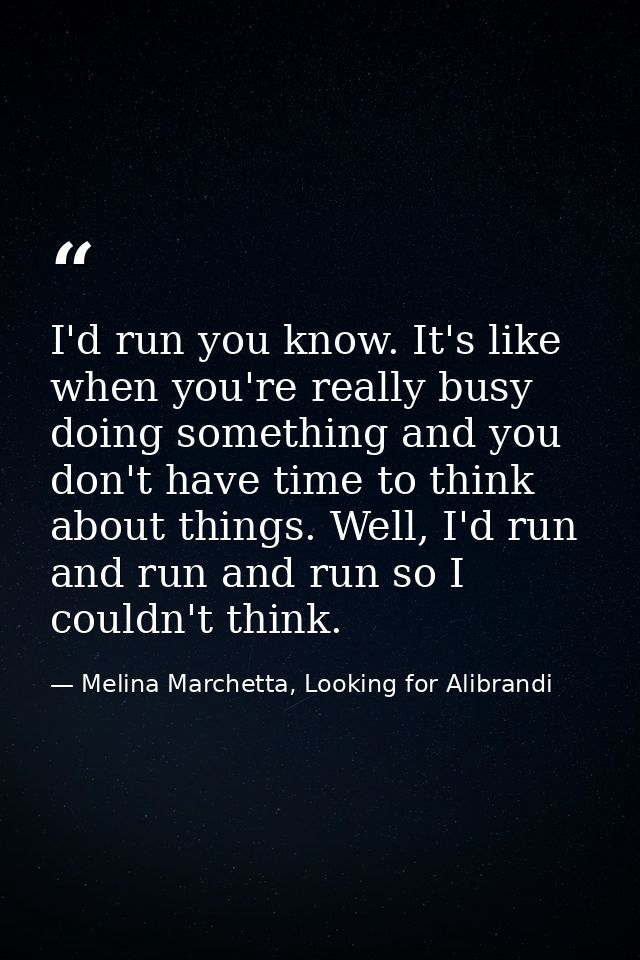 I'd run you know. It's like when you're really busy doing something and you don't have time to think about things. Well, — Melina Marchetta, Looking for Alibrandi