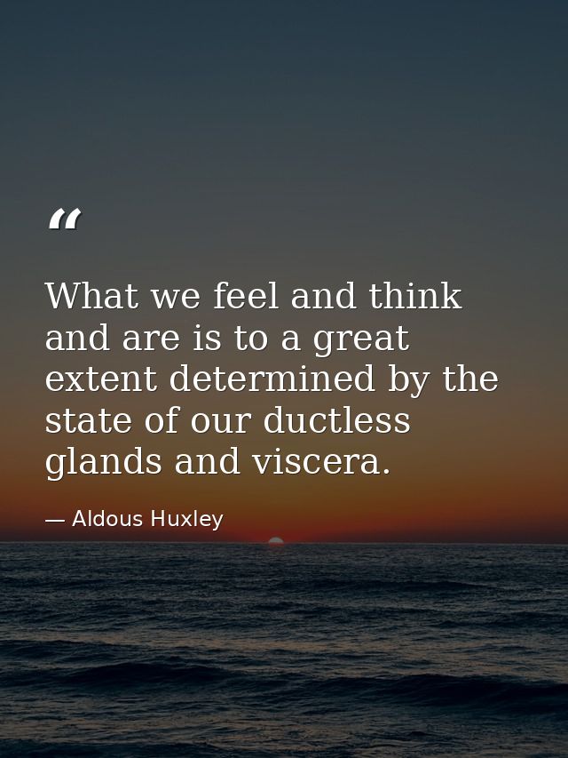 What we feel and think and are is to a great extent determined by the state of our ductless glands and viscera. — Aldous Huxley