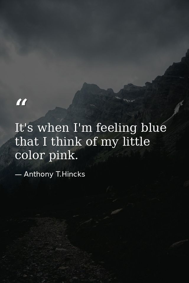 It's when I'm feeling blue that I think of my little color pink. — Anthony T.Hincks