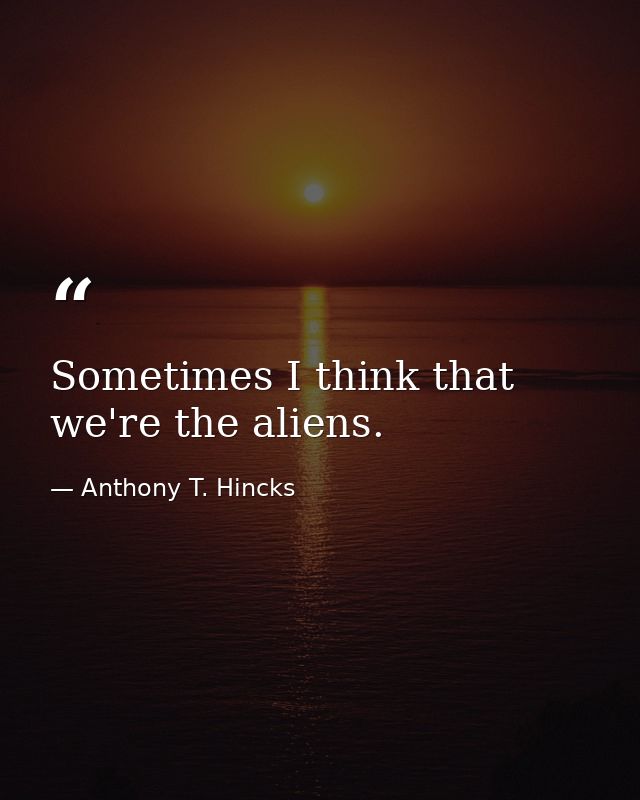 Sometimes I think that we're the aliens. — Anthony T. Hincks