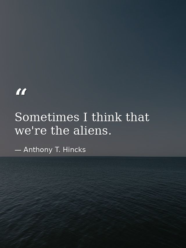 Sometimes I think that we're the aliens. — Anthony T. Hincks