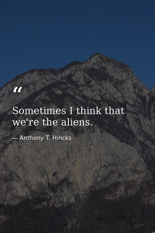 Sometimes I think that we're the aliens. — Anthony T. Hincks