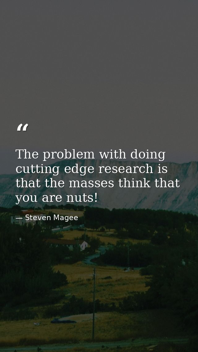 The problem with doing cutting edge research is that the masses think that you are nuts! — Steven Magee